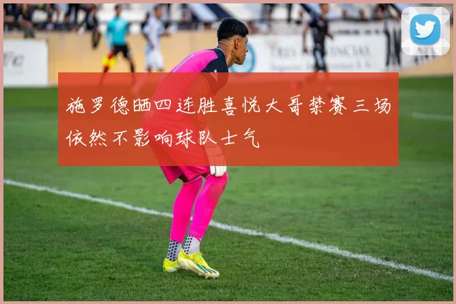 施罗德晒四连胜喜悦大哥禁赛三场依然不影响球队士气
