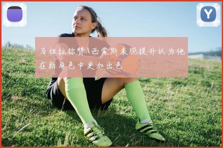 马祖拉称赞A西蒙斯表现提升认为他在新角色中更加出色