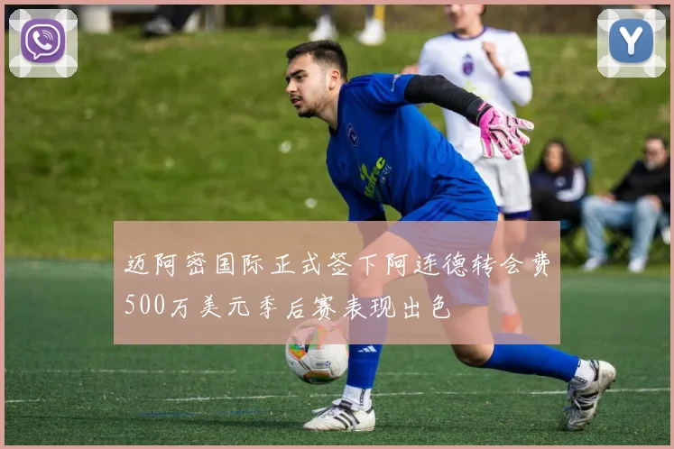 迈阿密国际正式签下阿连德转会费500万美元季后赛表现出色