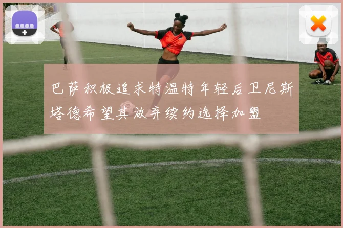 巴萨积极追求特温特年轻后卫尼斯塔德希望其放弃续约选择加盟