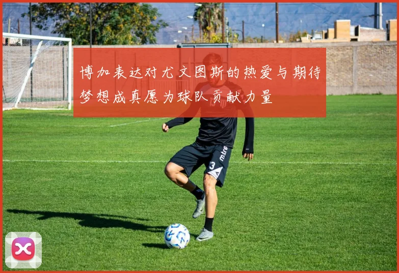 博加表达对尤文图斯的热爱与期待梦想成真愿为球队贡献力量