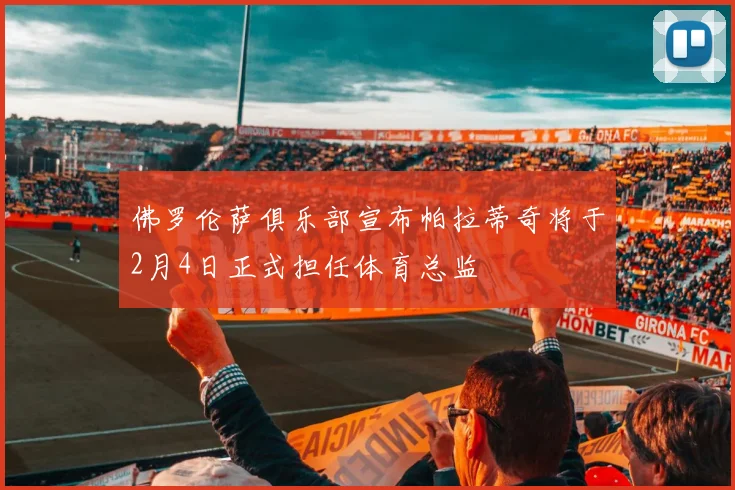 佛罗伦萨俱乐部宣布帕拉蒂奇将于2月4日正式担任体育总监
