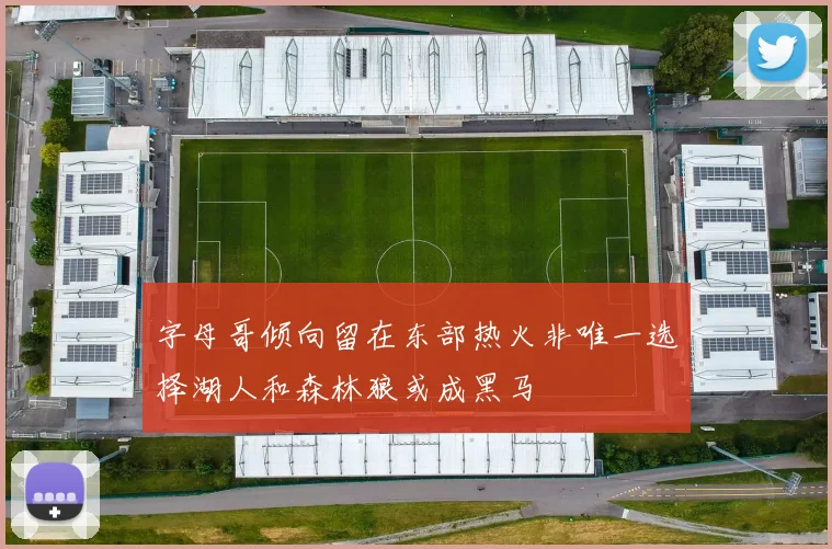 字母哥倾向留在东部热火非唯一选择湖人和森林狼或成黑马