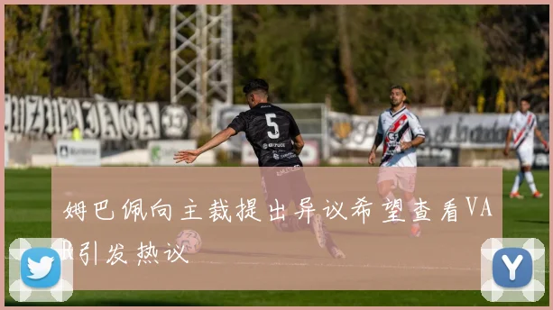 姆巴佩向主裁提出异议希望查看VAR引发热议