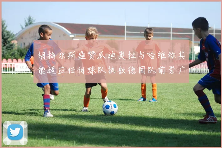 胡梅尔斯盛赞瓜迪奥拉与哈维称其能适应任何球队执教德国队前景广阔