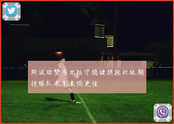 斯波称赞韦尔防守稳健拼抢积极期待球队未来表现更佳