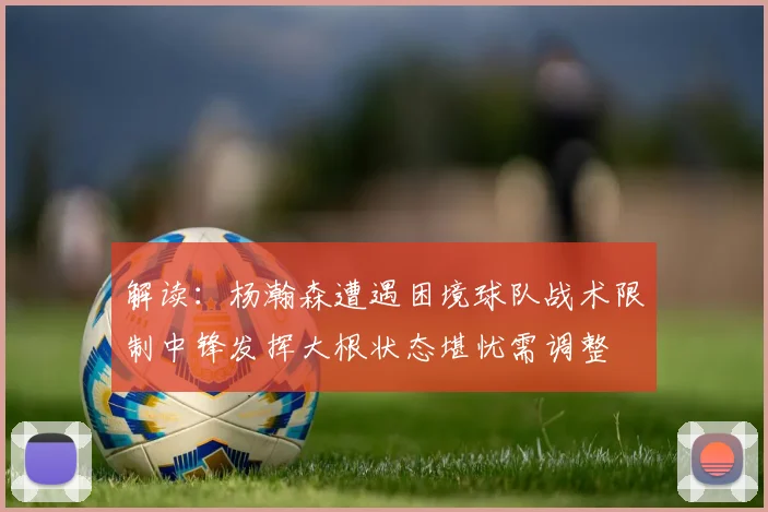 解读：杨瀚森遭遇困境球队战术限制中锋发挥大根状态堪忧需调整