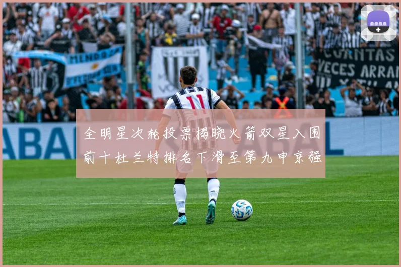 全明星次轮投票揭晓火箭双星入围前十杜兰特排名下滑至第九申京强势晋级第十位