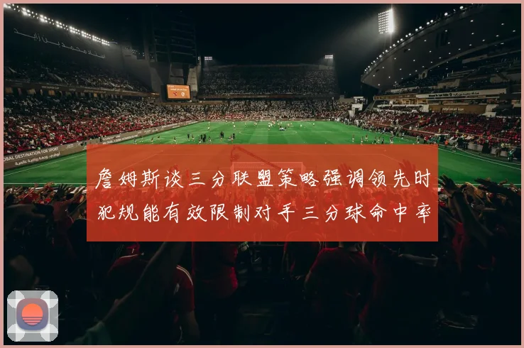 詹姆斯谈三分联盟策略强调领先时犯规能有效限制对手三分球命中率