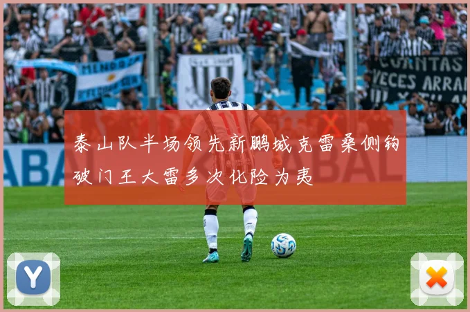 泰山队半场领先新鹏城克雷桑侧钩破门王大雷多次化险为夷